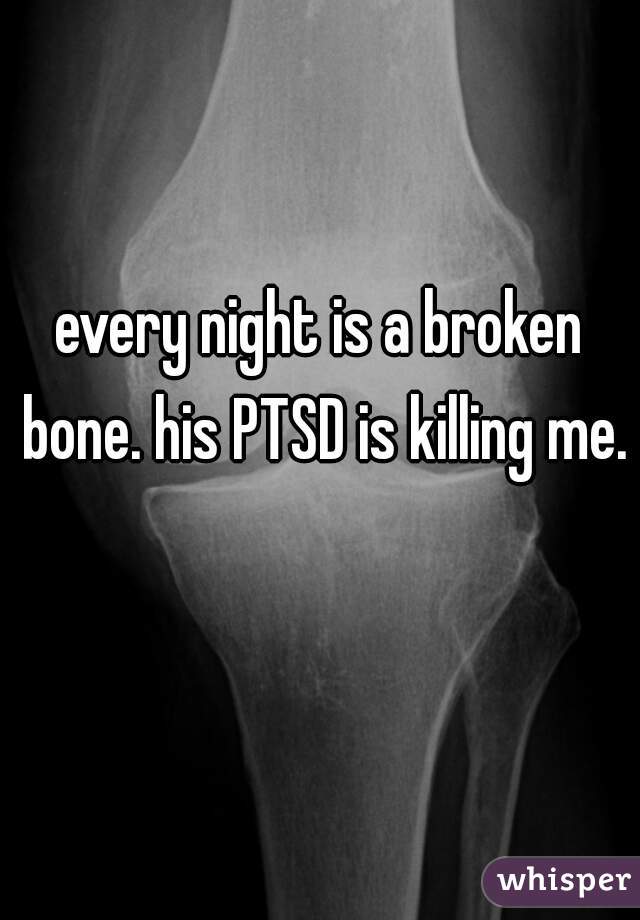 every night is a broken bone. his PTSD is killing me. 