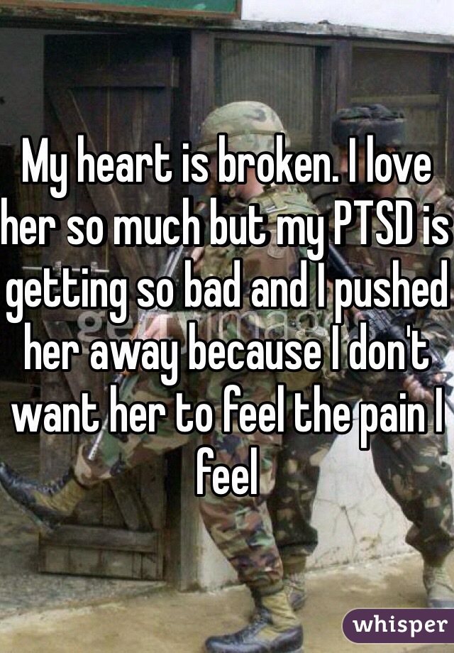 My heart is broken. I love her so much but my PTSD is getting so bad and I pushed her away because I don't want her to feel the pain I feel