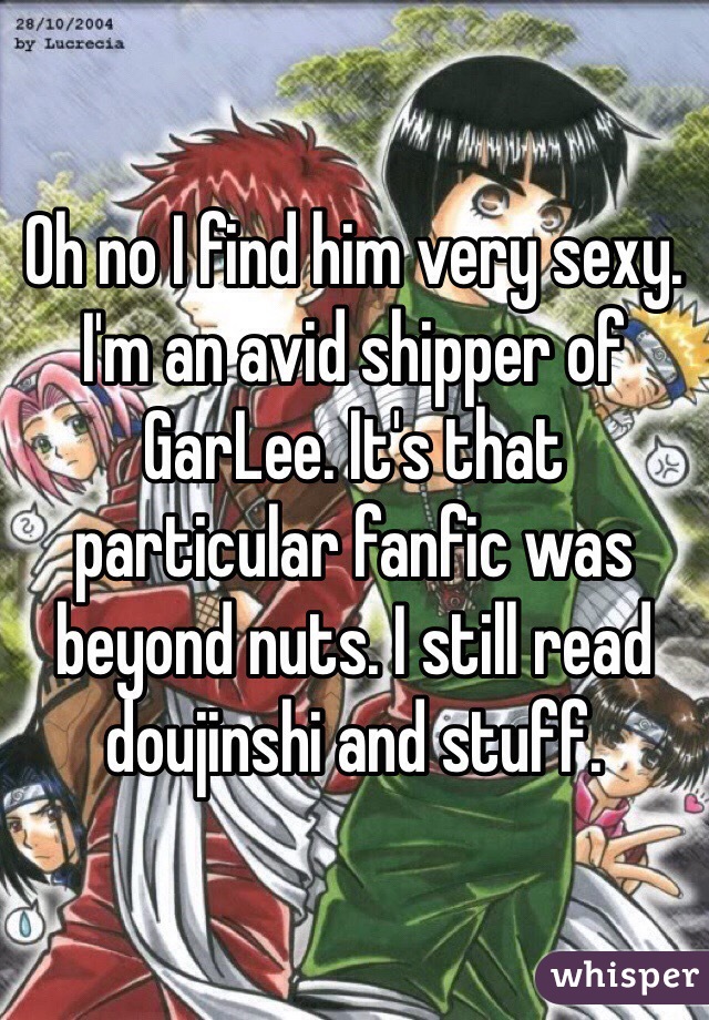 Oh no I find him very sexy. I'm an avid shipper of GarLee. It's that particular fanfic was beyond nuts. I still read doujinshi and stuff. 