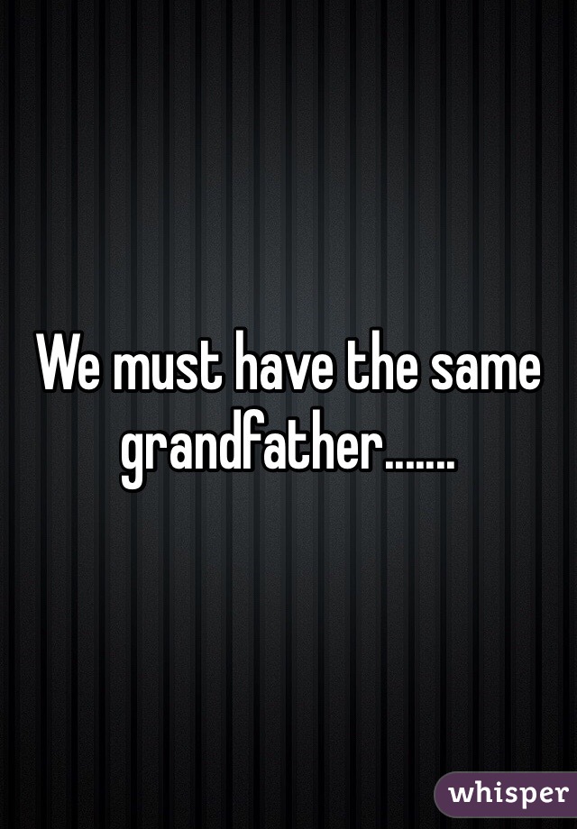 We must have the same grandfather.......