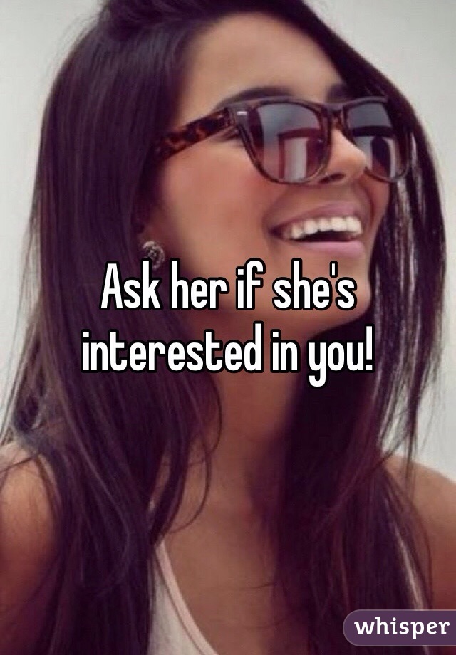Ask her if she's interested in you!