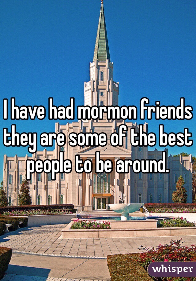 I have had mormon friends they are some of the best people to be around.
