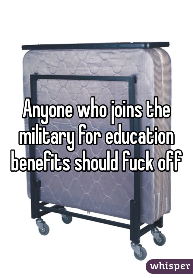 Anyone who joins the military for education benefits should fuck off 