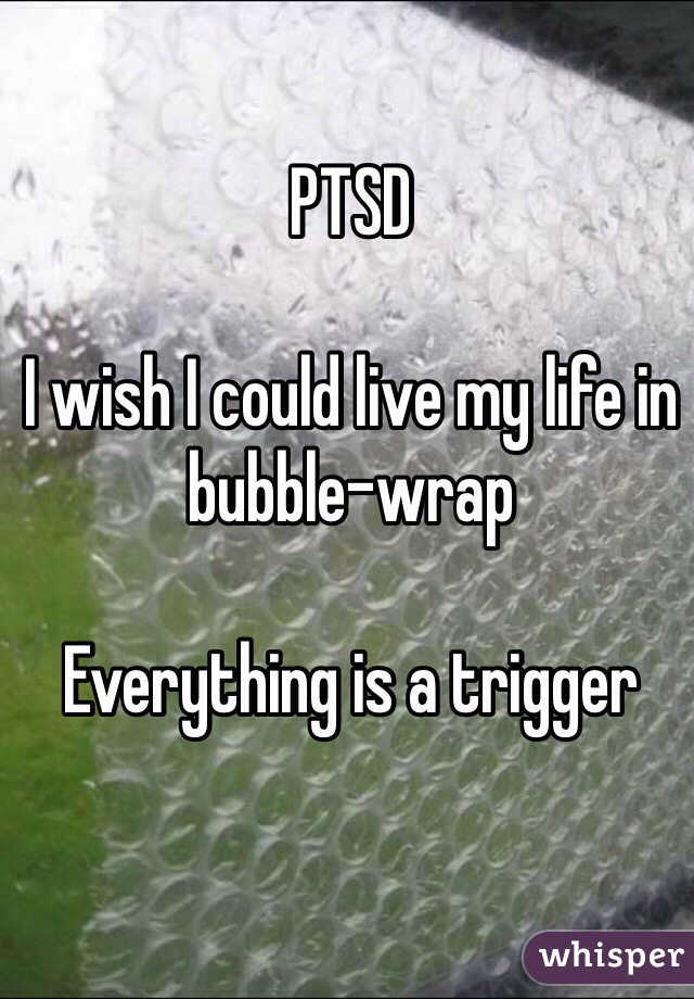 PTSD

I wish I could live my life in bubble-wrap

Everything is a trigger