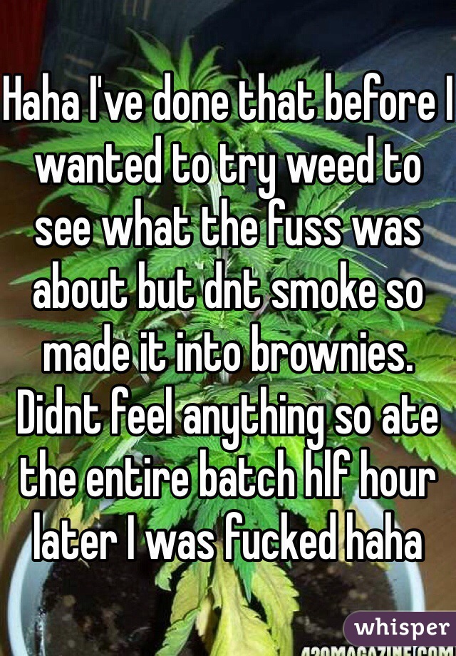 Haha I've done that before I wanted to try weed to see what the fuss was about but dnt smoke so made it into brownies. Didnt feel anything so ate the entire batch hlf hour later I was fucked haha 