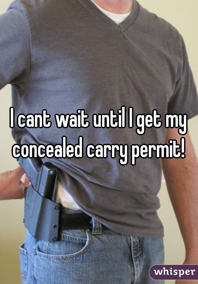 I cant wait until I get my concealed carry permit! 