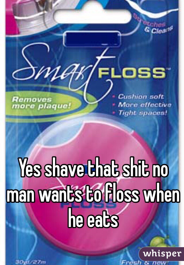 Yes shave that shit no man wants to floss when he eats 