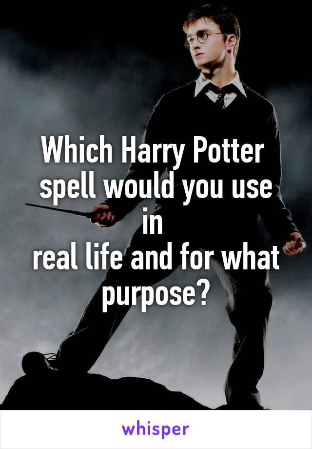 Which Harry Potter 
spell would you use in 
real life and for what purpose?
