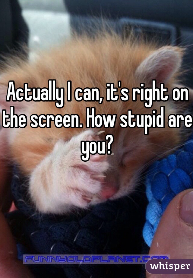 Actually I can, it's right on the screen. How stupid are you?