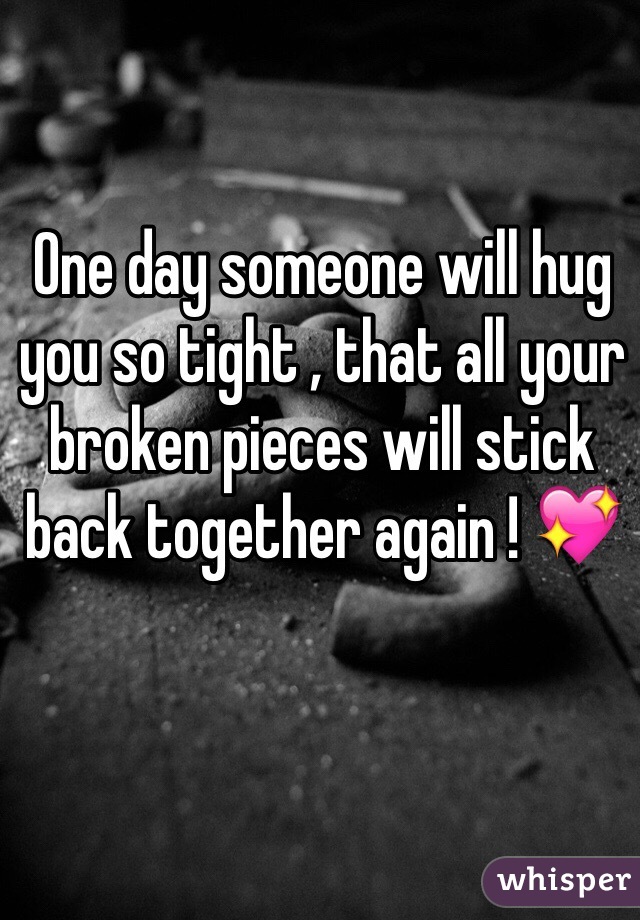 One day someone will hug you so tight , that all your broken pieces will stick back together again ! 💖
