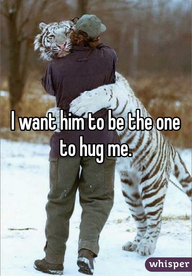 I want him to be the one to hug me. 