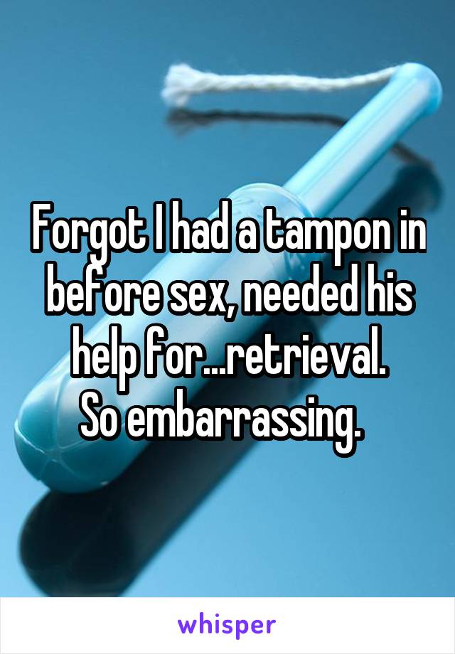 Forgot I had a tampon in before sex, needed his help for...retrieval.
So embarrassing.  