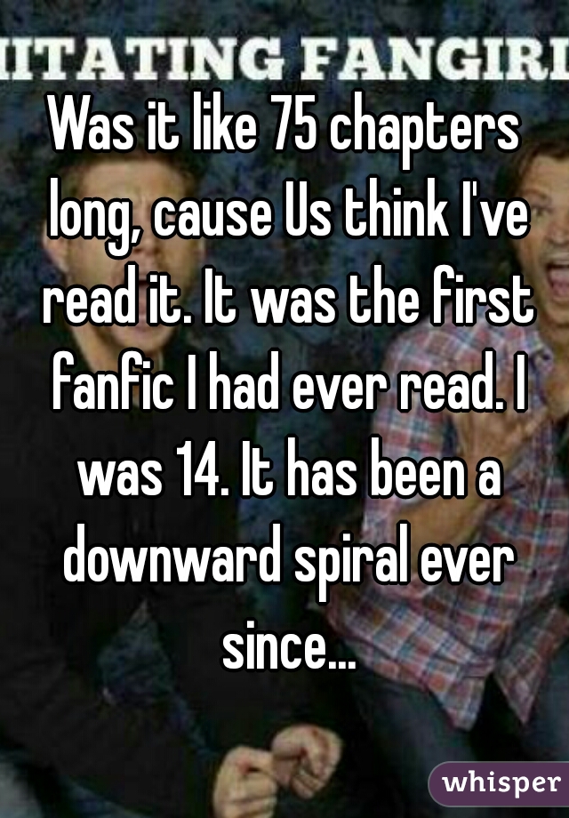 Was it like 75 chapters long, cause Us think I've read it. It was the first fanfic I had ever read. I was 14. It has been a downward spiral ever since...