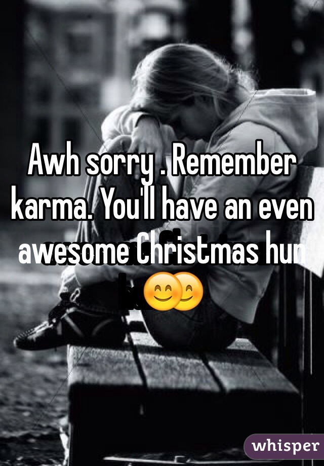 Awh sorry . Remember karma. You'll have an even awesome Christmas hun😊