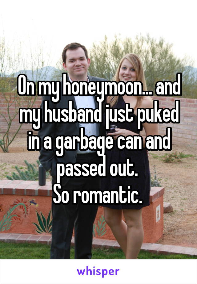On my honeymoon... and my husband just puked in a garbage can and passed out. 
So romantic. 
