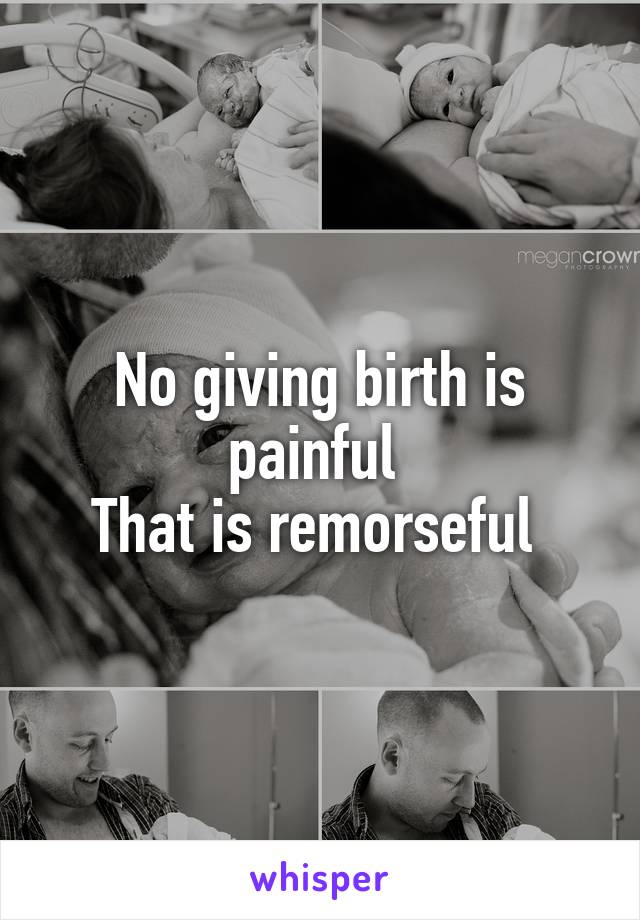 No giving birth is painful 
That is remorseful 