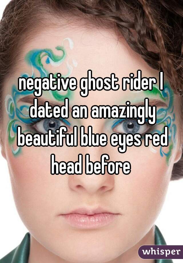 negative ghost rider I dated an amazingly beautiful blue eyes red head before 