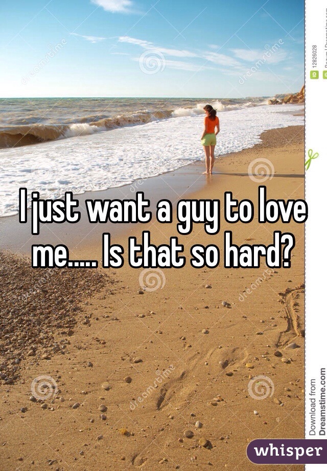 I just want a guy to love me..... Is that so hard?