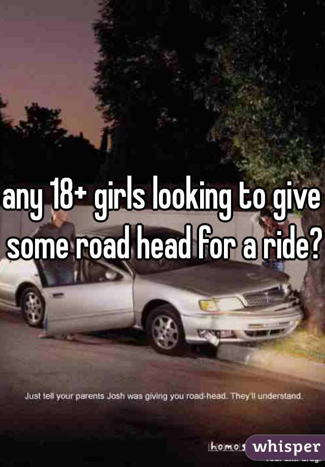 any 18+ girls looking to give some road head for a ride?