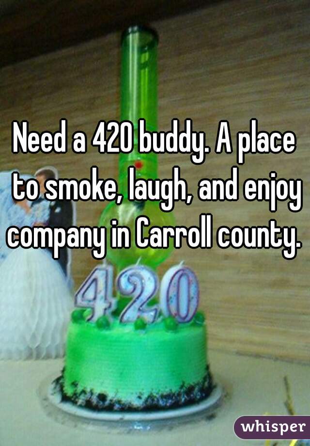 Need a 420 buddy. A place to smoke, laugh, and enjoy company in Carroll county.  