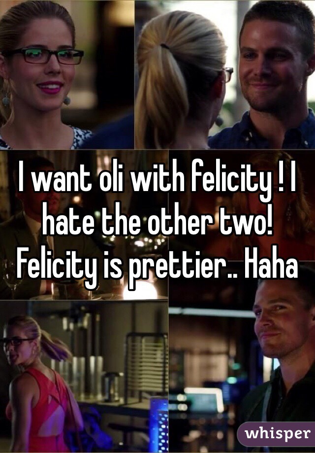 I want oli with felicity ! I hate the other two! Felicity is prettier.. Haha