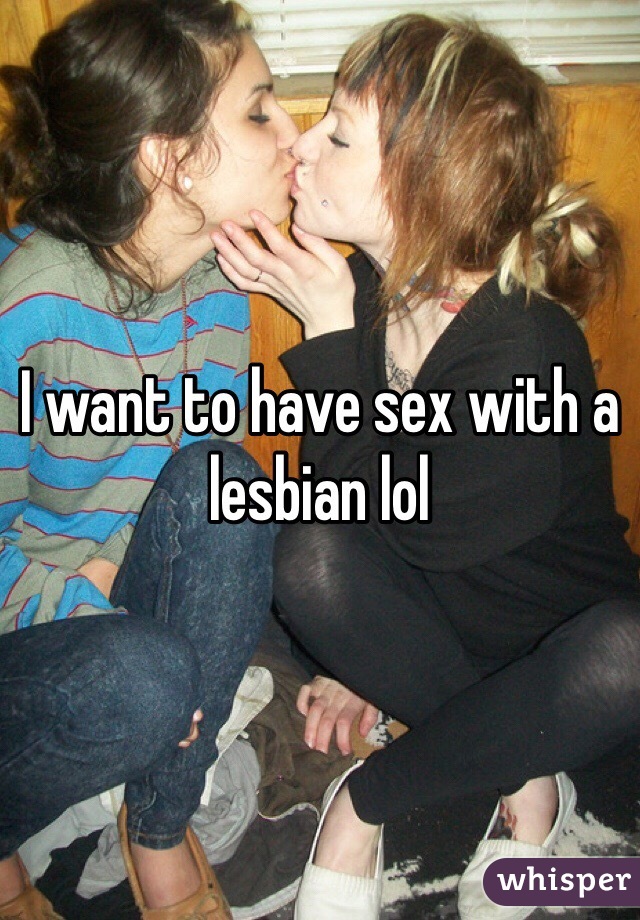 I want to have sex with a lesbian lol
