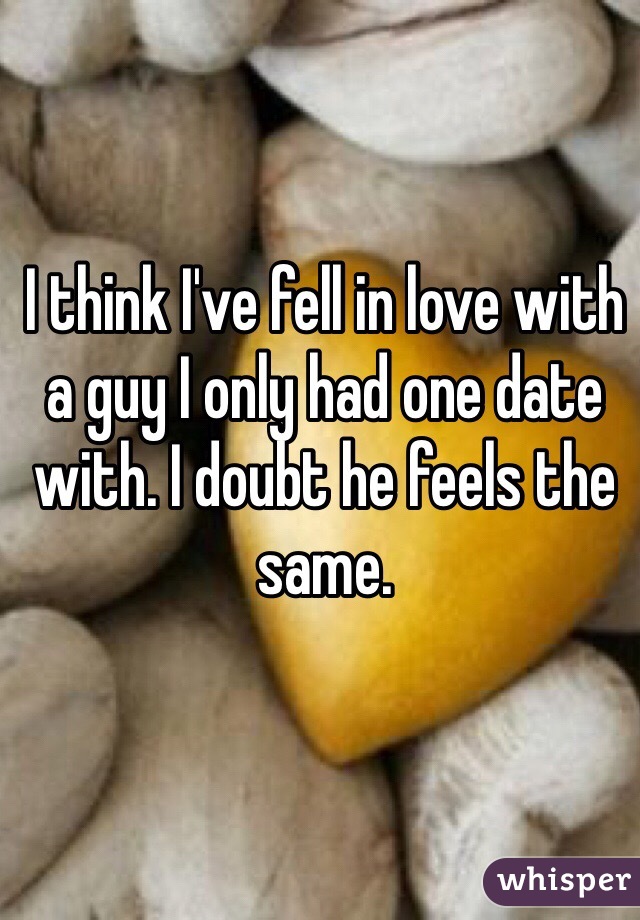 I think I've fell in love with a guy I only had one date with. I doubt he feels the same. 