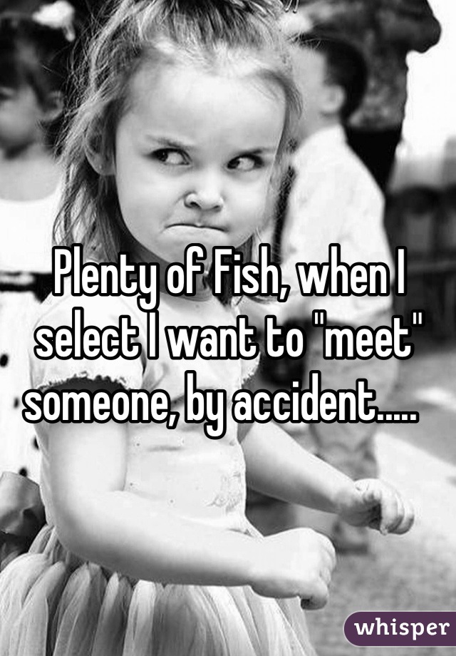 Plenty of Fish, when I select I want to "meet" someone, by accident.....  