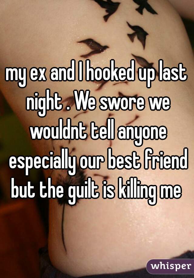 my ex and I hooked up last night . We swore we wouldnt tell anyone especially our best friend but the guilt is killing me 
