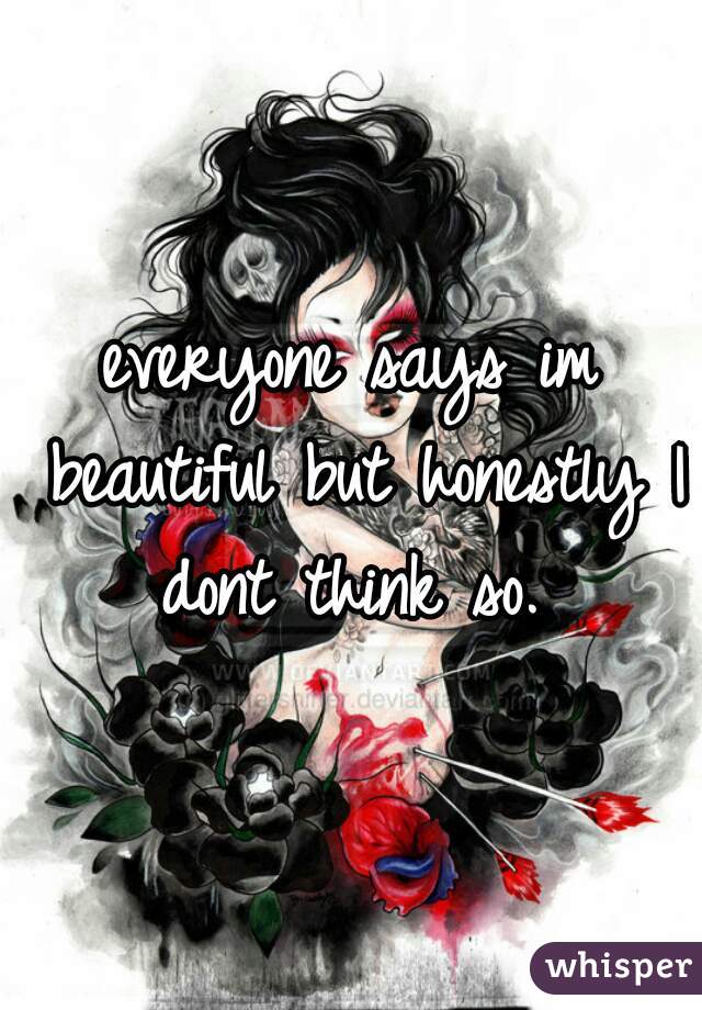 everyone says im beautiful but honestly I dont think so. 