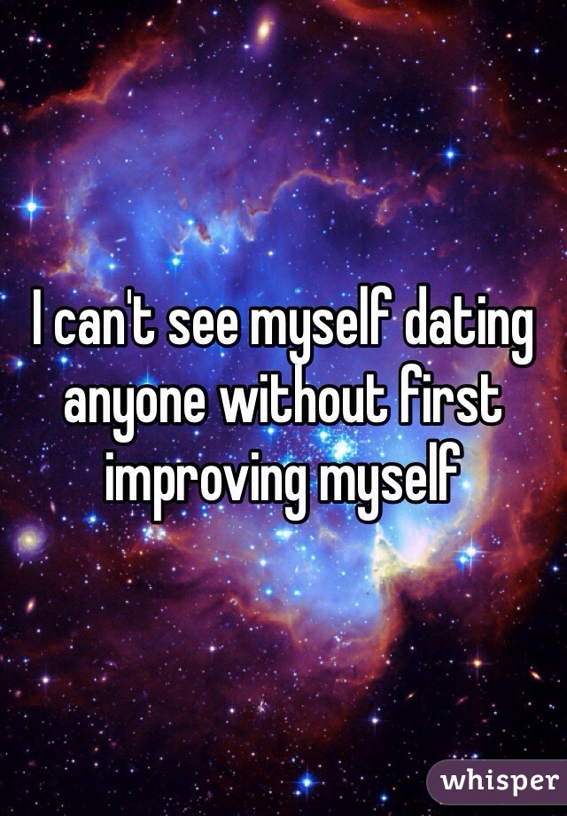I can't see myself dating anyone without first improving myself