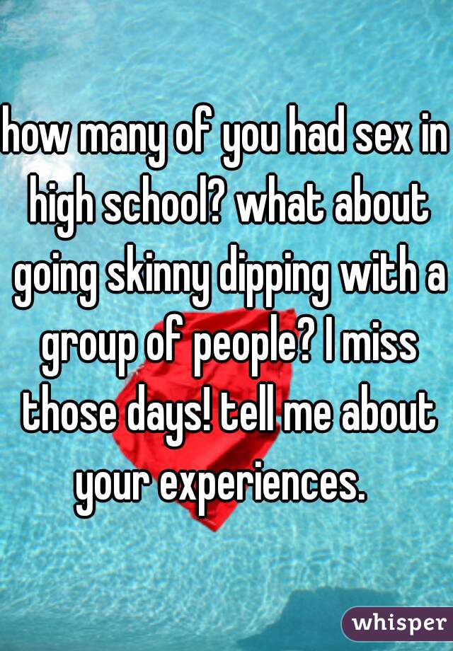 how many of you had sex in high school? what about going skinny dipping with a group of people? I miss those days! tell me about your experiences.  