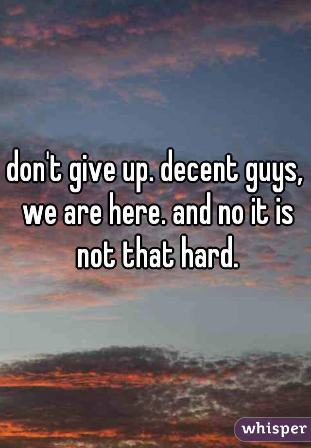 don't give up. decent guys, we are here. and no it is not that hard.