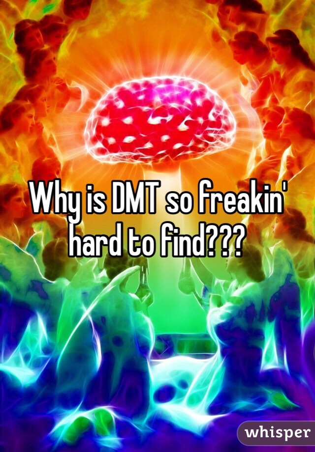 Why is DMT so freakin' hard to find???