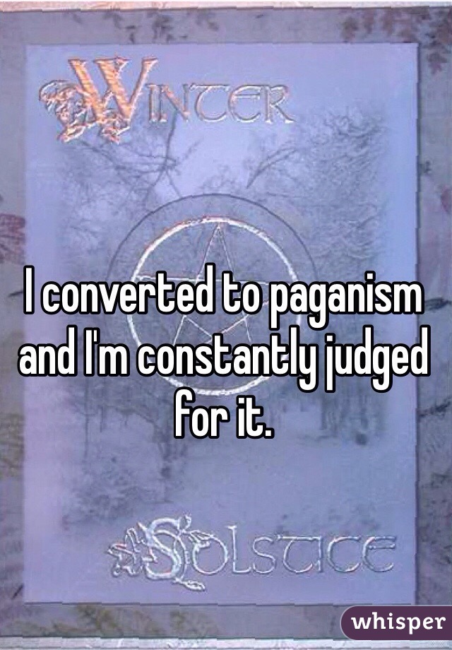 I converted to paganism and I'm constantly judged for it. 