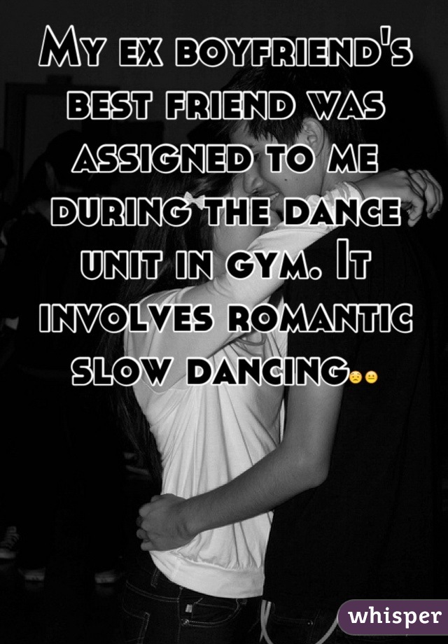 My ex boyfriend's best friend was assigned to me during the dance unit in gym. It involves romantic slow dancing😟😐