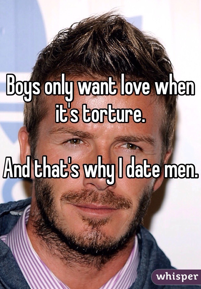Boys only want love when it's torture. 

And that's why I date men.