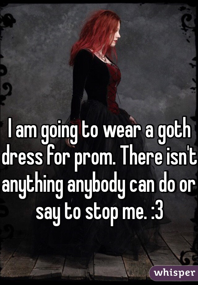 I am going to wear a goth dress for prom. There isn't anything anybody can do or say to stop me. :3