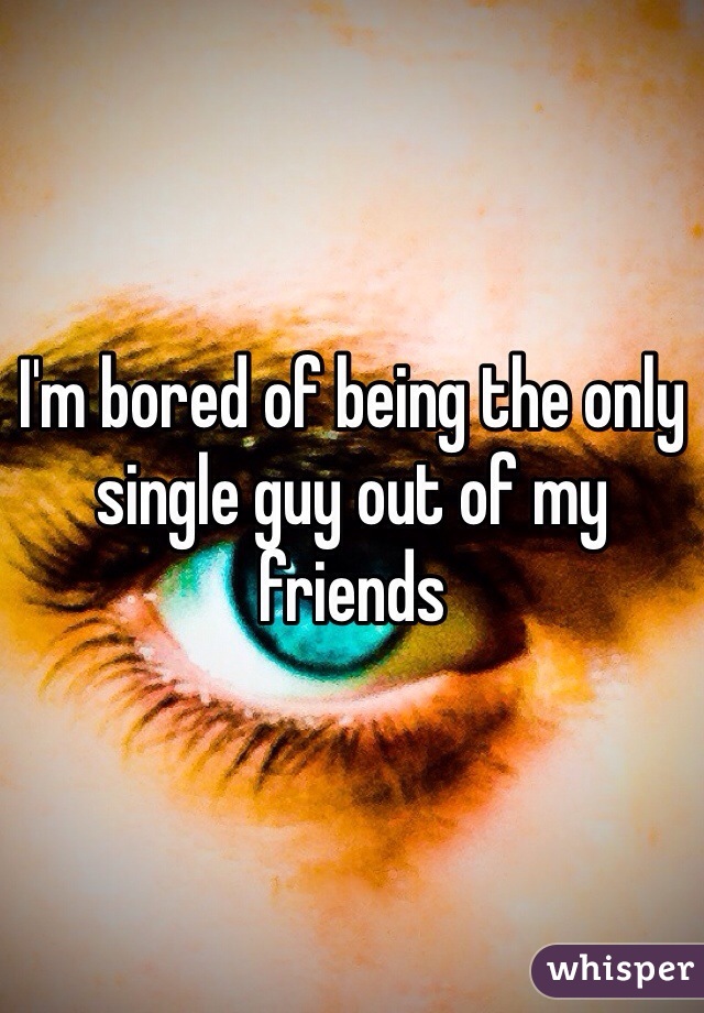 I'm bored of being the only single guy out of my friends
