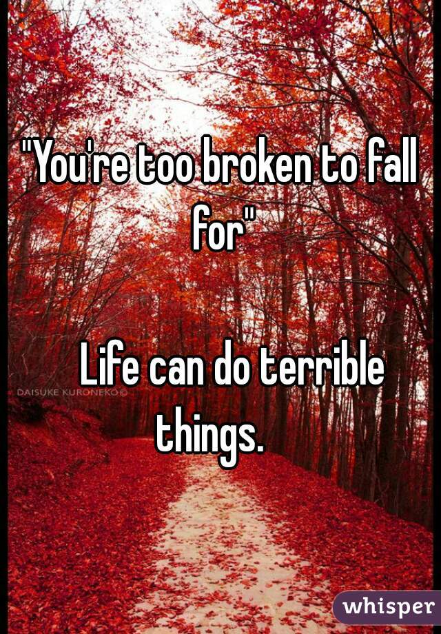 "You're too broken to fall for"

   Life can do terrible things.   