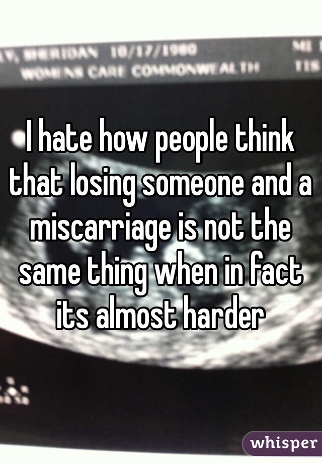 I hate how people think that losing someone and a miscarriage is not the same thing when in fact its almost harder 