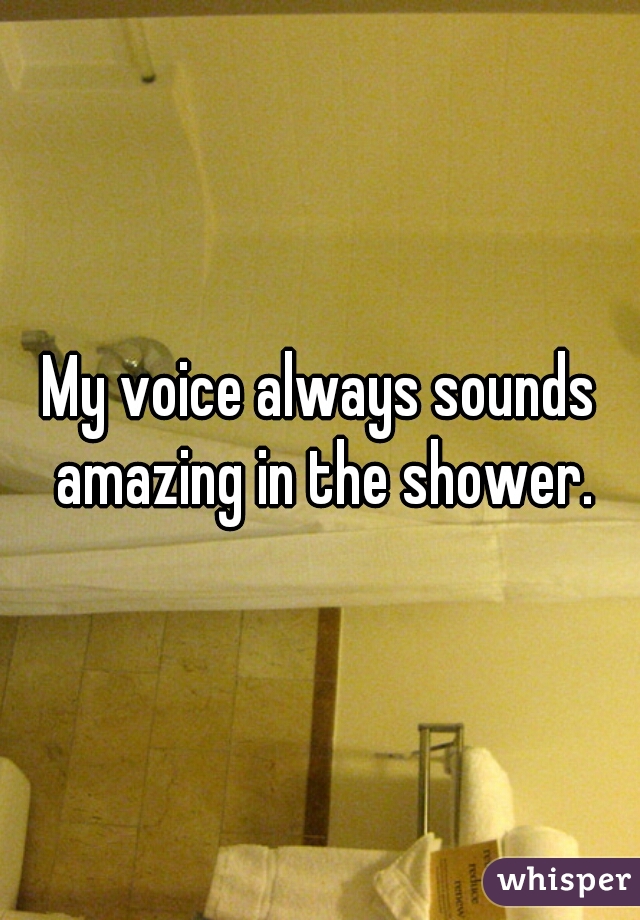 My voice always sounds amazing in the shower.