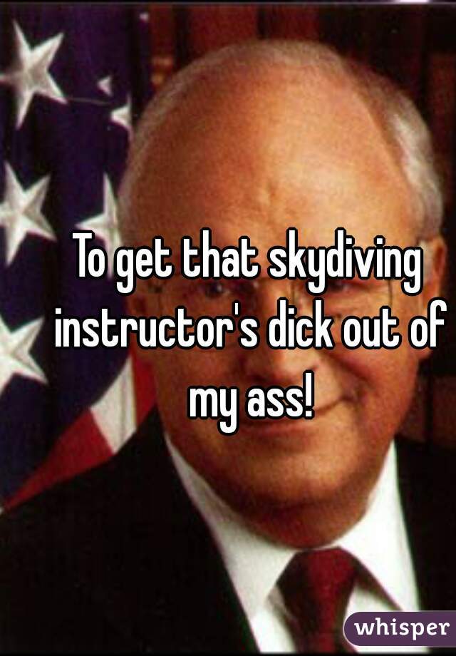 To get that skydiving instructor's dick out of my ass!