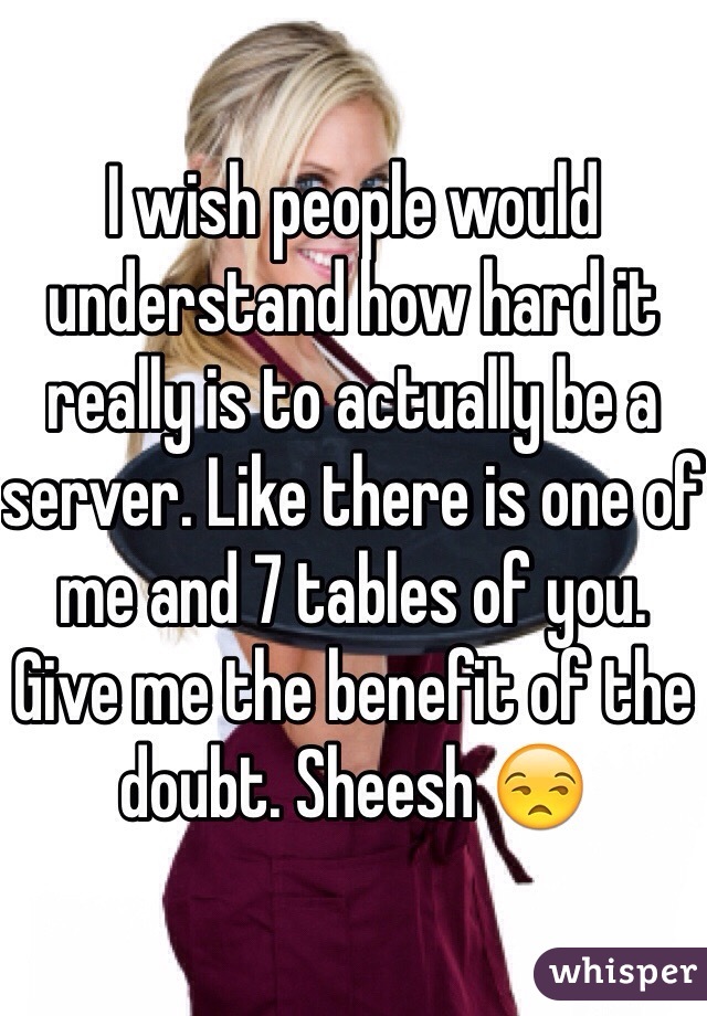 I wish people would understand how hard it really is to actually be a server. Like there is one of me and 7 tables of you. Give me the benefit of the doubt. Sheesh 😒