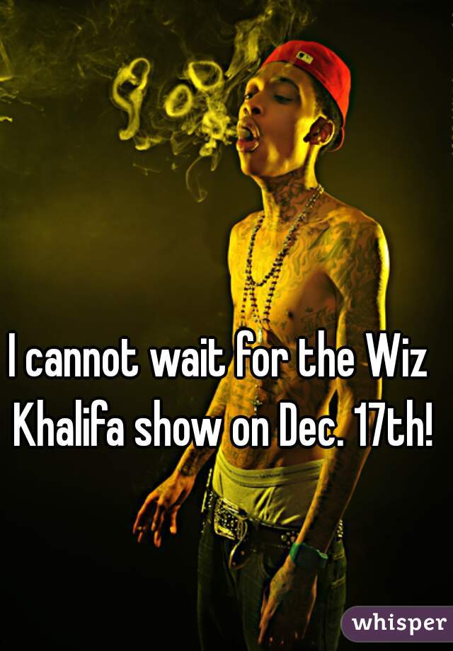 I cannot wait for the Wiz Khalifa show on Dec. 17th!