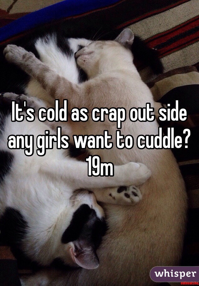 It's cold as crap out side any girls want to cuddle? 19m
