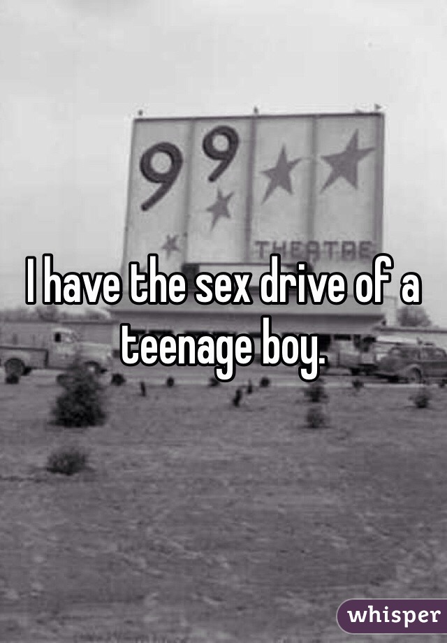 I have the sex drive of a teenage boy.