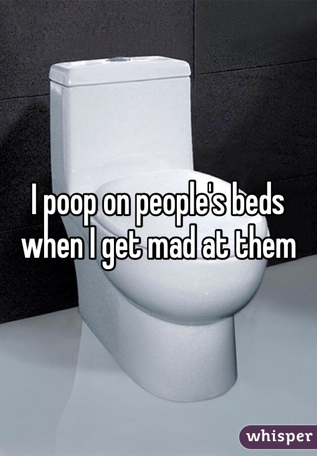 I poop on people's beds when I get mad at them