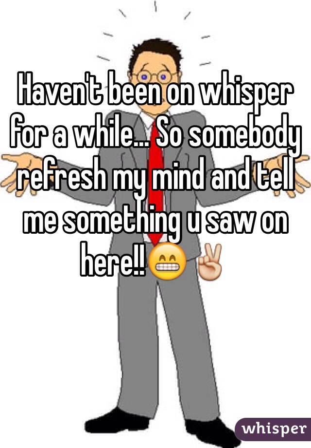Haven't been on whisper for a while... So somebody refresh my mind and tell me something u saw on here!!😁✌️

