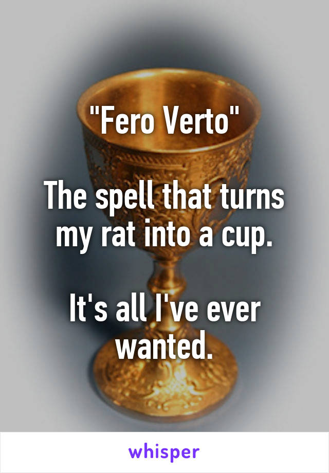"Fero Verto"

The spell that turns my rat into a cup.

It's all I've ever wanted.